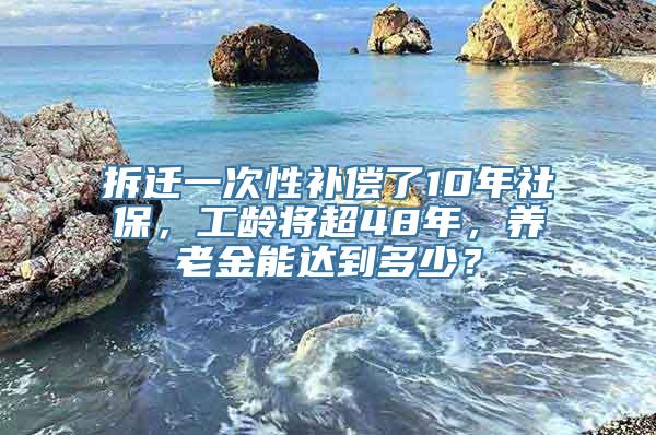 拆迁一次性补偿了10年社保，工龄将超48年，养老金能达到多少？