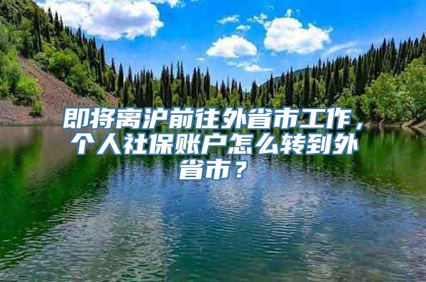 即将离沪前往外省市工作，个人社保账户怎么转到外省市？