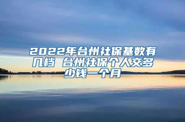 2022年台州社保基数有几档 台州社保个人交多少钱一个月
