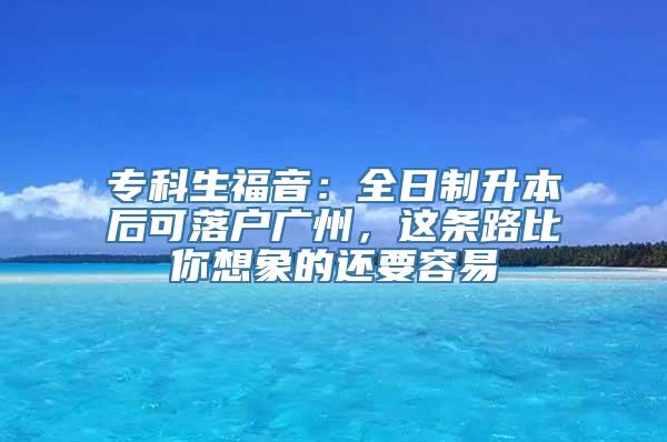 专科生福音：全日制升本后可落户广州，这条路比你想象的还要容易