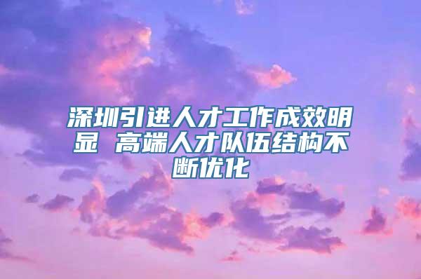 深圳引进人才工作成效明显 高端人才队伍结构不断优化