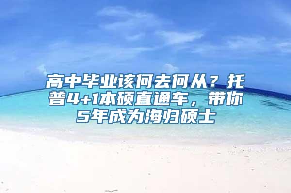 高中毕业该何去何从？托普4+1本硕直通车，带你5年成为海归硕士