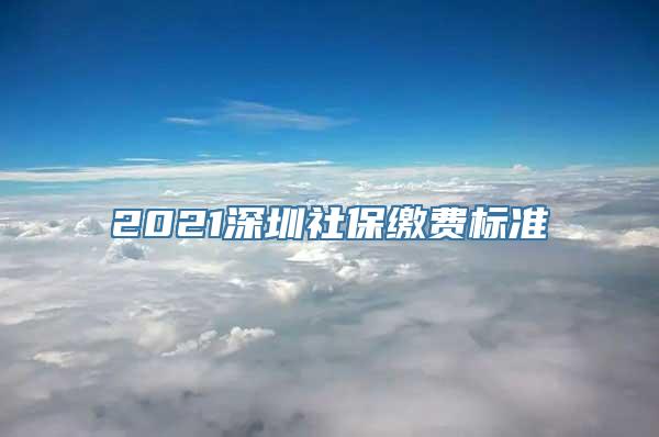 2021深圳社保缴费标准