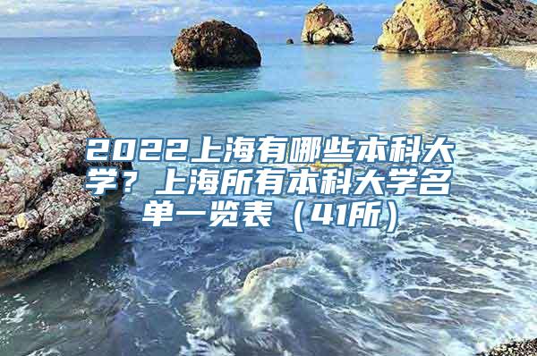 2022上海有哪些本科大学？上海所有本科大学名单一览表（41所）