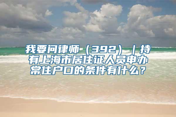 我要问律师（392）｜持有上海市居住证人员申办常住户口的条件有什么？