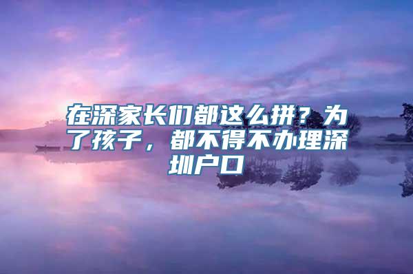 在深家长们都这么拼？为了孩子，都不得不办理深圳户口