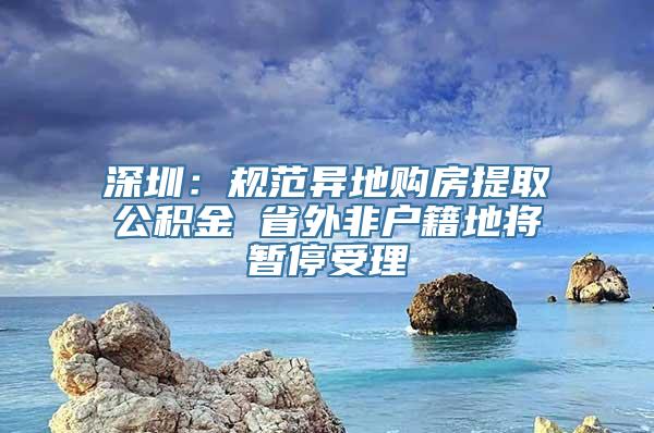 深圳：规范异地购房提取公积金 省外非户籍地将暂停受理