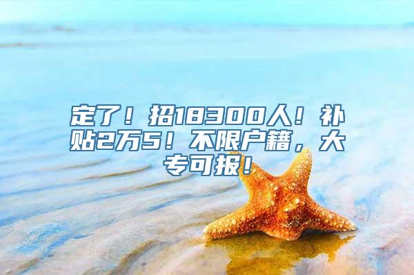 定了！招18300人！补贴2万5！不限户籍，大专可报！