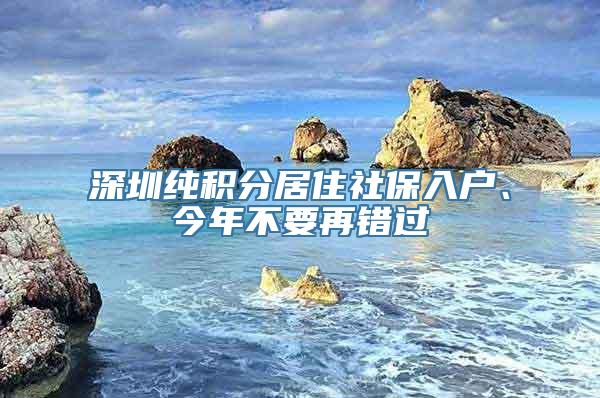 深圳纯积分居住社保入户、今年不要再错过