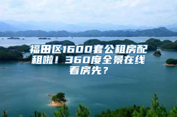 福田区1600套公租房配租啦！360度全景在线看房先？