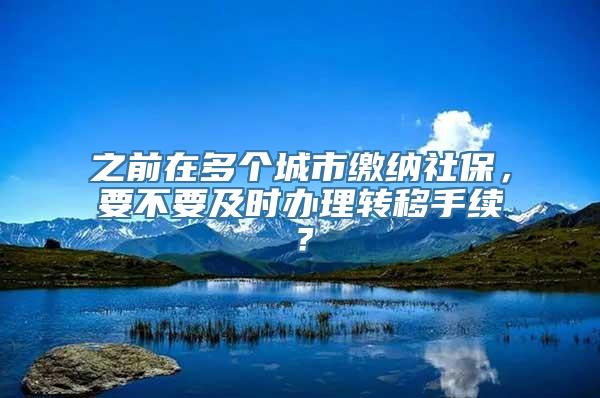 之前在多个城市缴纳社保，要不要及时办理转移手续？