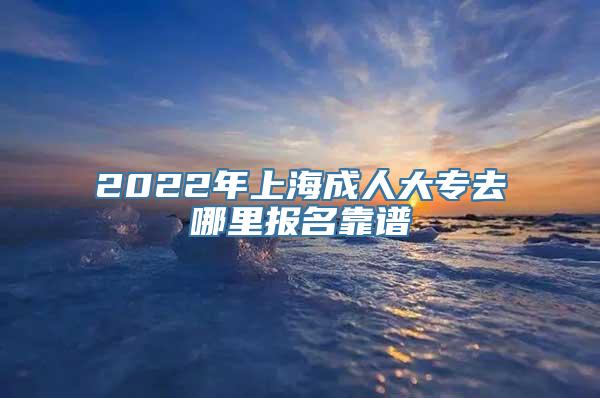 2022年上海成人大专去哪里报名靠谱