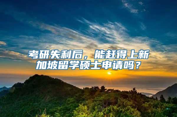 考研失利后，能赶得上新加坡留学硕士申请吗？