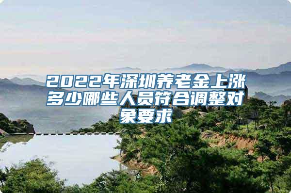 2022年深圳养老金上涨多少哪些人员符合调整对象要求