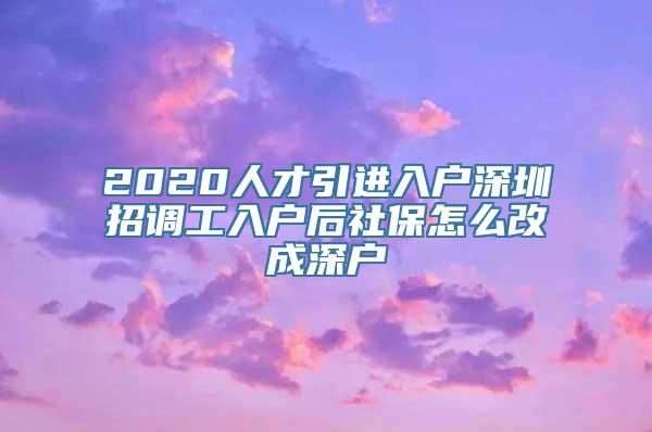 2020人才引进入户深圳招调工入户后社保怎么改成深户