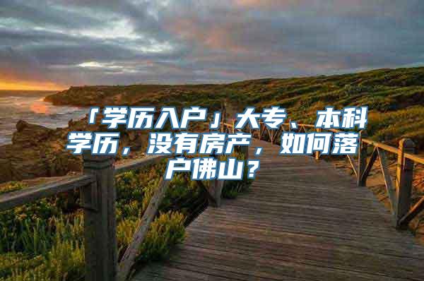 「学历入户」大专、本科学历，没有房产，如何落户佛山？