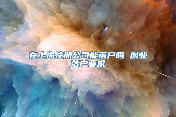 在上海注册公司能落户吗 创业落户要求