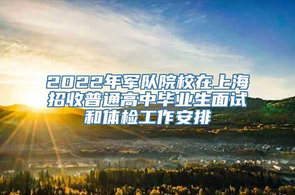 2022年军队院校在上海招收普通高中毕业生面试和体检工作安排