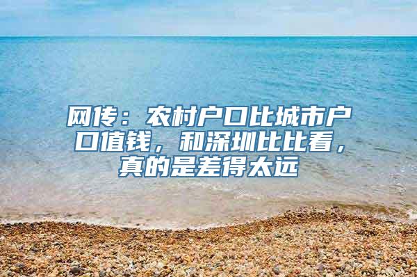 网传：农村户口比城市户口值钱，和深圳比比看，真的是差得太远