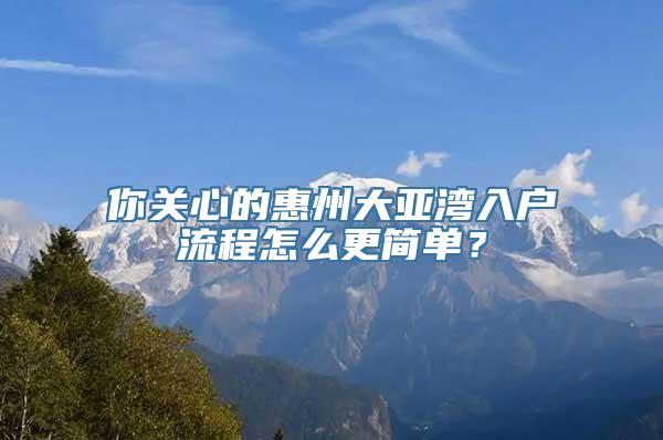 你关心的惠州大亚湾入户流程怎么更简单？