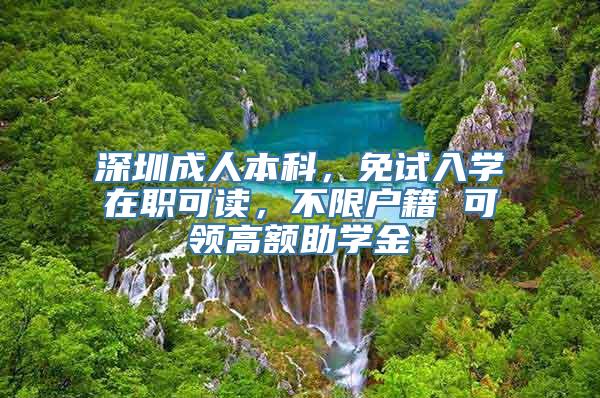 深圳成人本科，免试入学在职可读，不限户籍 可领高额助学金