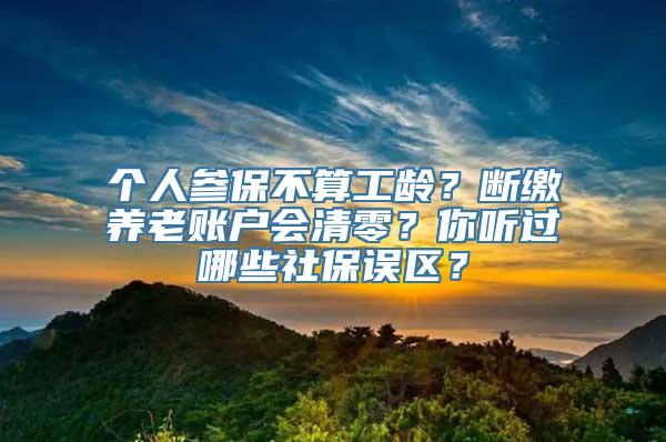 个人参保不算工龄？断缴养老账户会清零？你听过哪些社保误区？