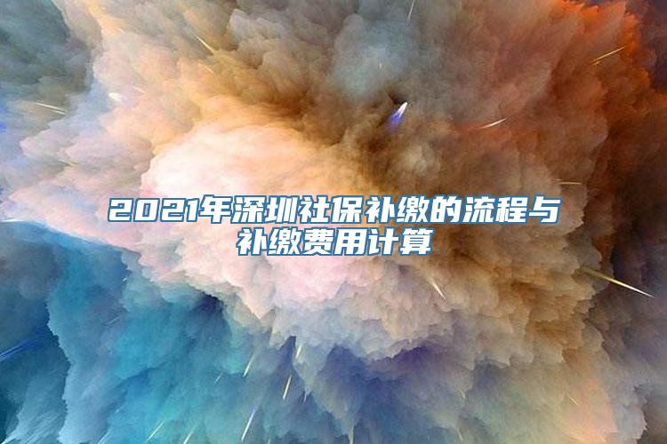 2021年深圳社保补缴的流程与补缴费用计算