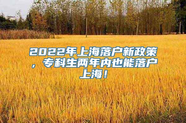 2022年上海落户新政策，专科生两年内也能落户上海！