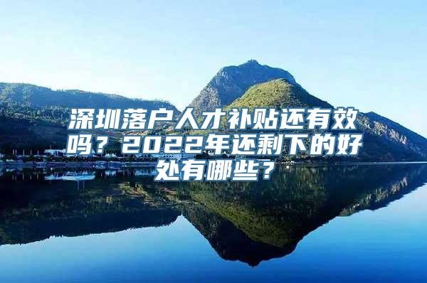 深圳落户人才补贴还有效吗？2022年还剩下的好处有哪些？