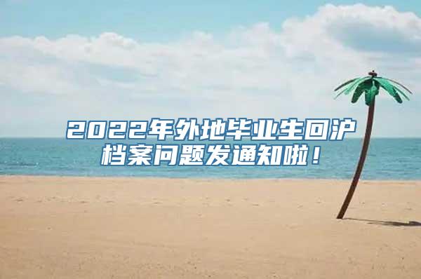 2022年外地毕业生回沪档案问题发通知啦！