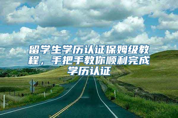 留学生学历认证保姆级教程，手把手教你顺利完成学历认证