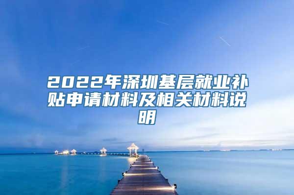 2022年深圳基层就业补贴申请材料及相关材料说明