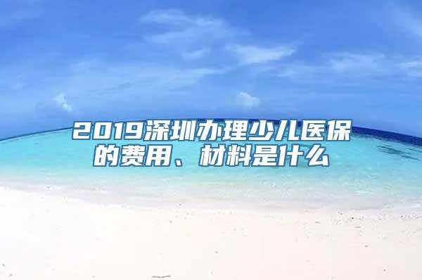 2019深圳办理少儿医保的费用、材料是什么