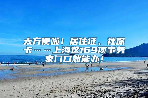 太方便啦！居住证、社保卡……上海这169项事务家门口就能办！