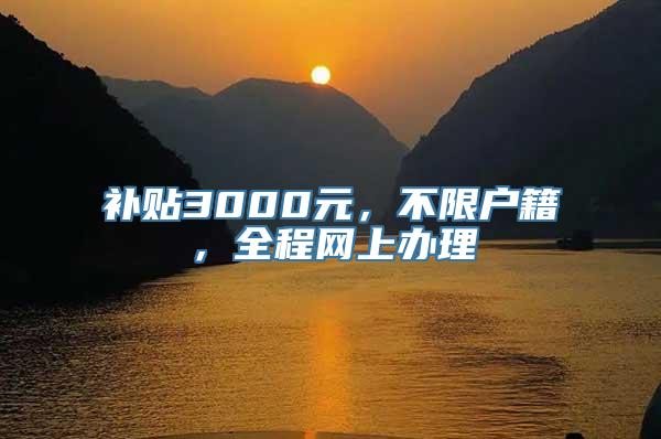 补贴3000元，不限户籍，全程网上办理