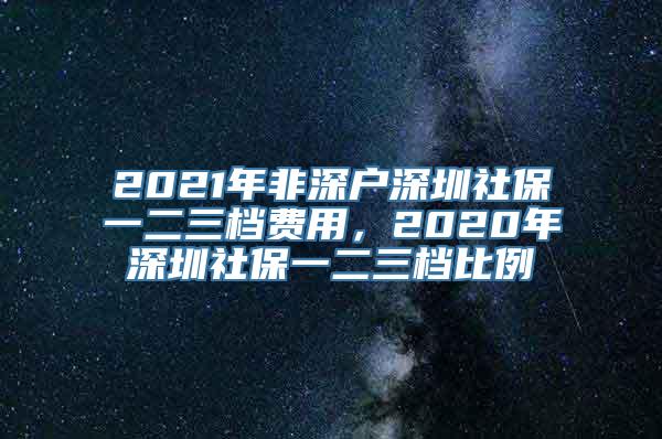 2021年非深户深圳社保一二三档费用，2020年深圳社保一二三档比例