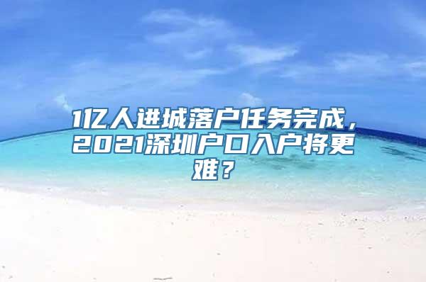 1亿人进城落户任务完成，2021深圳户口入户将更难？