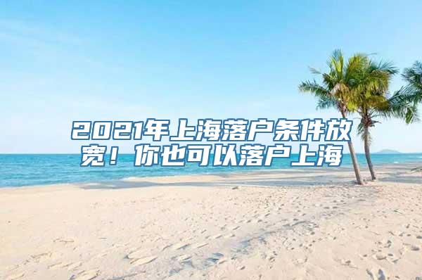 2021年上海落户条件放宽！你也可以落户上海