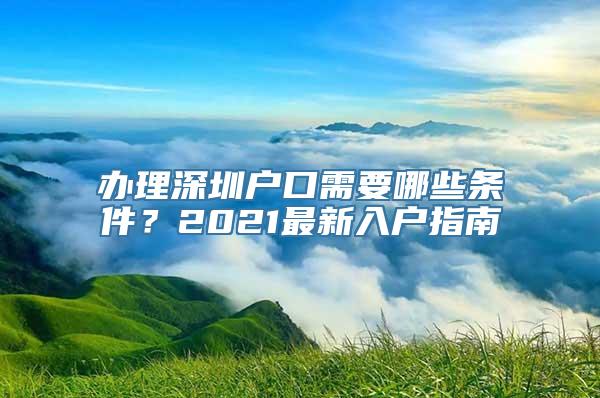 办理深圳户口需要哪些条件？2021最新入户指南