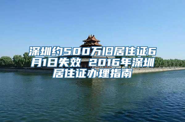 深圳约500万旧居住证6月1日失效 2016年深圳居住证办理指南