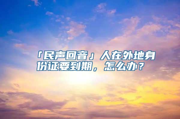 「民声回音」人在外地身份证要到期，怎么办？