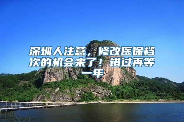 深圳人注意，修改医保档次的机会来了！错过再等一年