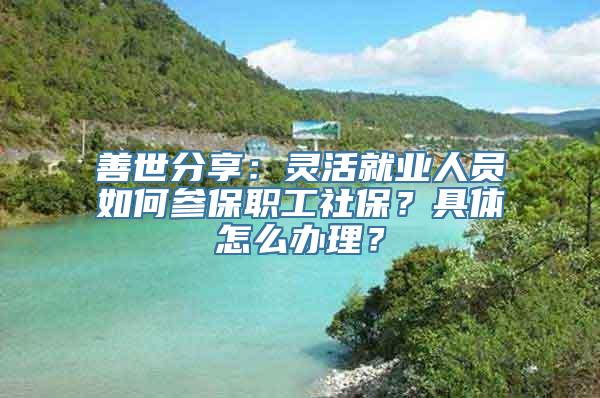 善世分享：灵活就业人员如何参保职工社保？具体怎么办理？