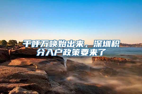 千呼万唤始出来，深圳积分入户政策要来了