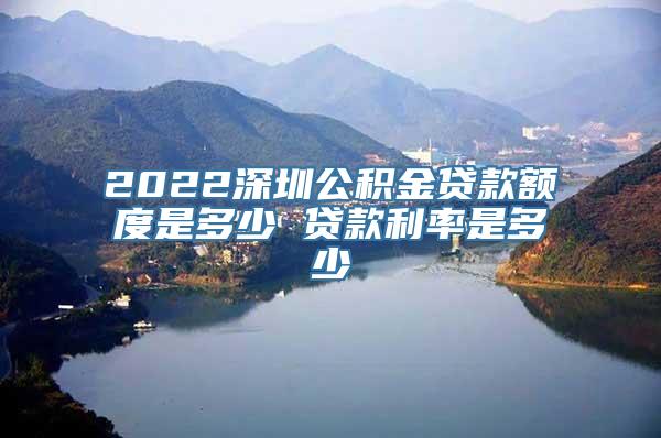 2022深圳公积金贷款额度是多少 贷款利率是多少