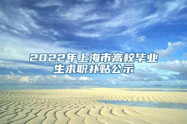 2022年上海市高校毕业生求职补贴公示