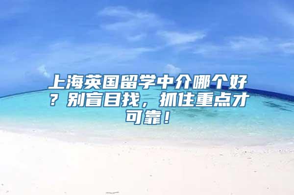 上海英国留学中介哪个好？别盲目找，抓住重点才可靠！