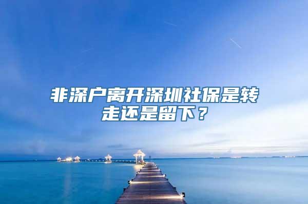 非深户离开深圳社保是转走还是留下？