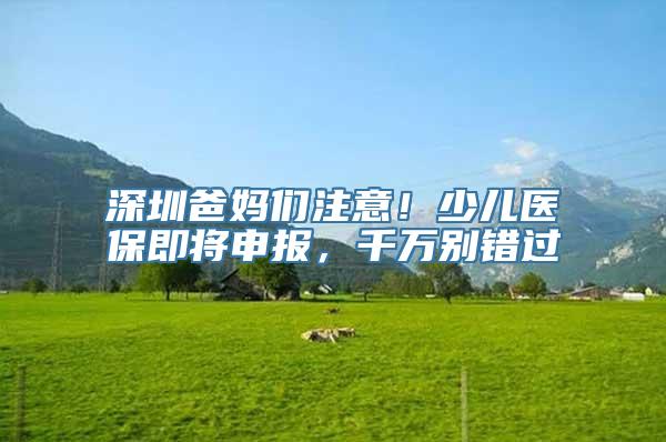 深圳爸妈们注意！少儿医保即将申报，千万别错过