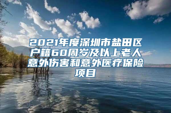 2021年度深圳市盐田区户籍60周岁及以上老人意外伤害和意外医疗保险项目